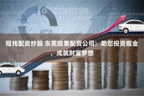 短线配资炒股 东莞股票配资公司：助您投资掘金，成就财富梦想