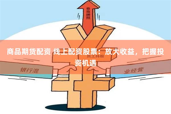 商品期货配资 线上配资股票：放大收益，把握投资机遇