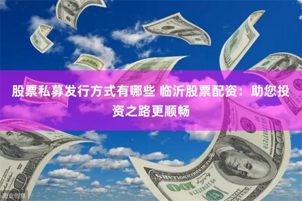 股票私募发行方式有哪些 临沂股票配资：助您投资之路更顺畅