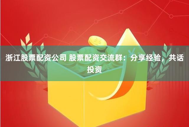 浙江股票配资公司 股票配资交流群：分享经验，共话投资