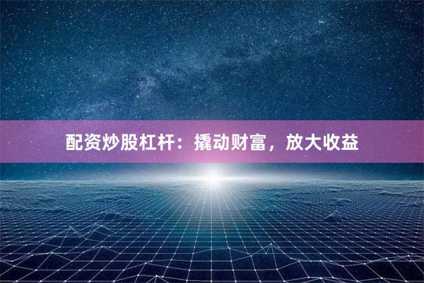 配资炒股杠杆：撬动财富，放大收益