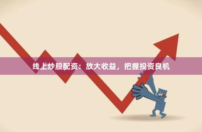 线上炒股配资：放大收益，把握投资良机