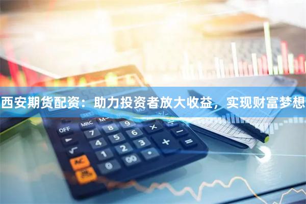 西安期货配资：助力投资者放大收益，实现财富梦想