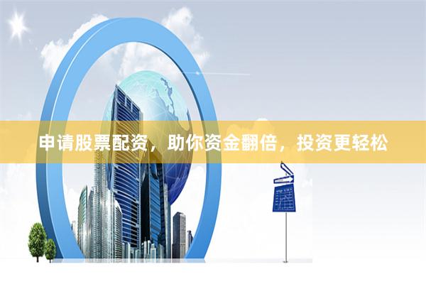 申请股票配资，助你资金翻倍，投资更轻松