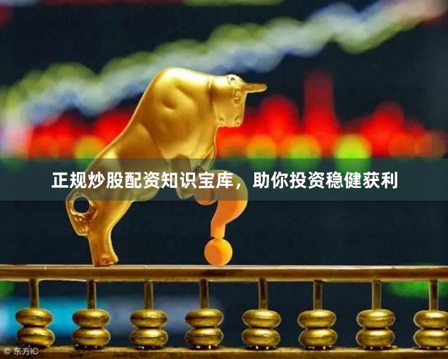 正规炒股配资知识宝库，助你投资稳健获利