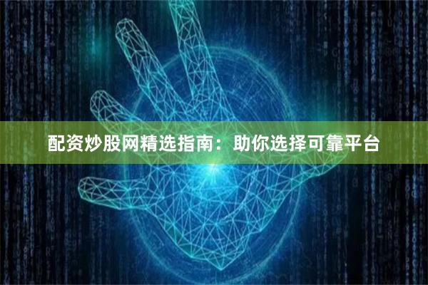 配资炒股网精选指南：助你选择可靠平台