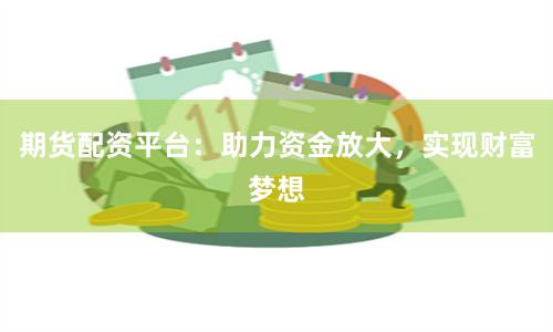 期货配资平台：助力资金放大，实现财富梦想