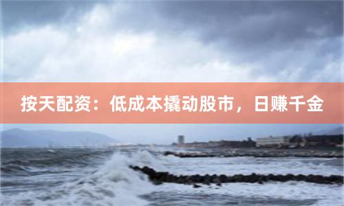 按天配资：低成本撬动股市，日赚千金