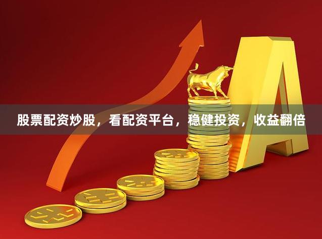 股票配资炒股，看配资平台，稳健投资，收益翻倍