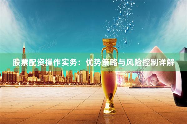 股票配资操作实务：优势策略与风险控制详解