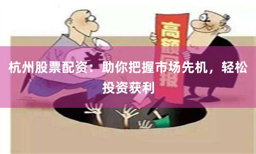 杭州股票配资：助你把握市场先机，轻松投资获利