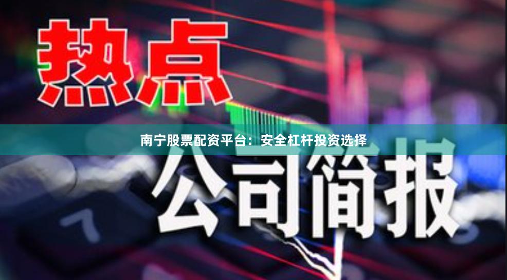 南宁股票配资平台：安全杠杆投资选择