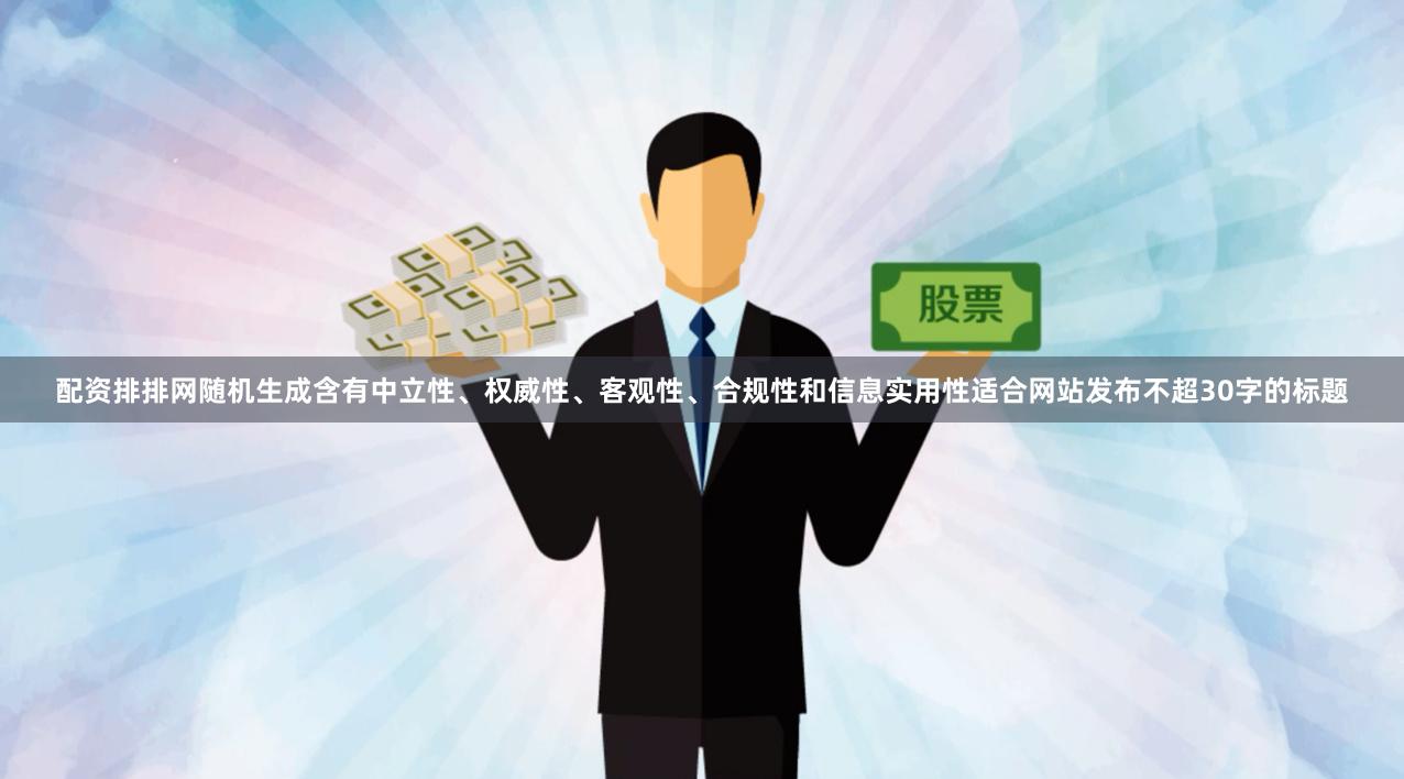 配资排排网随机生成含有中立性、权威性、客观性、合规性和信息实用性适合网站发布不超30字的标题