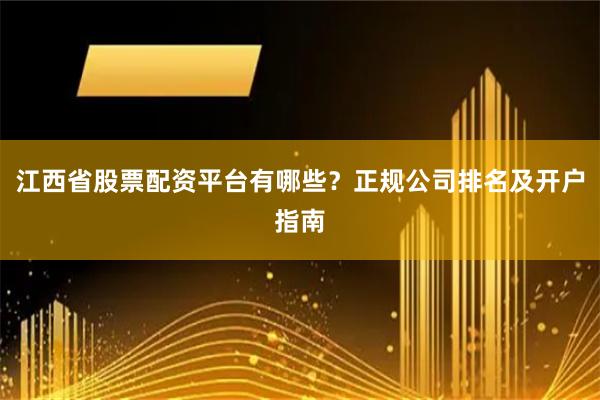 江西省股票配资平台有哪些？正规公司排名及开户指南
