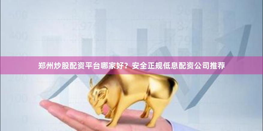 郑州炒股配资平台哪家好？安全正规低息配资公司推荐