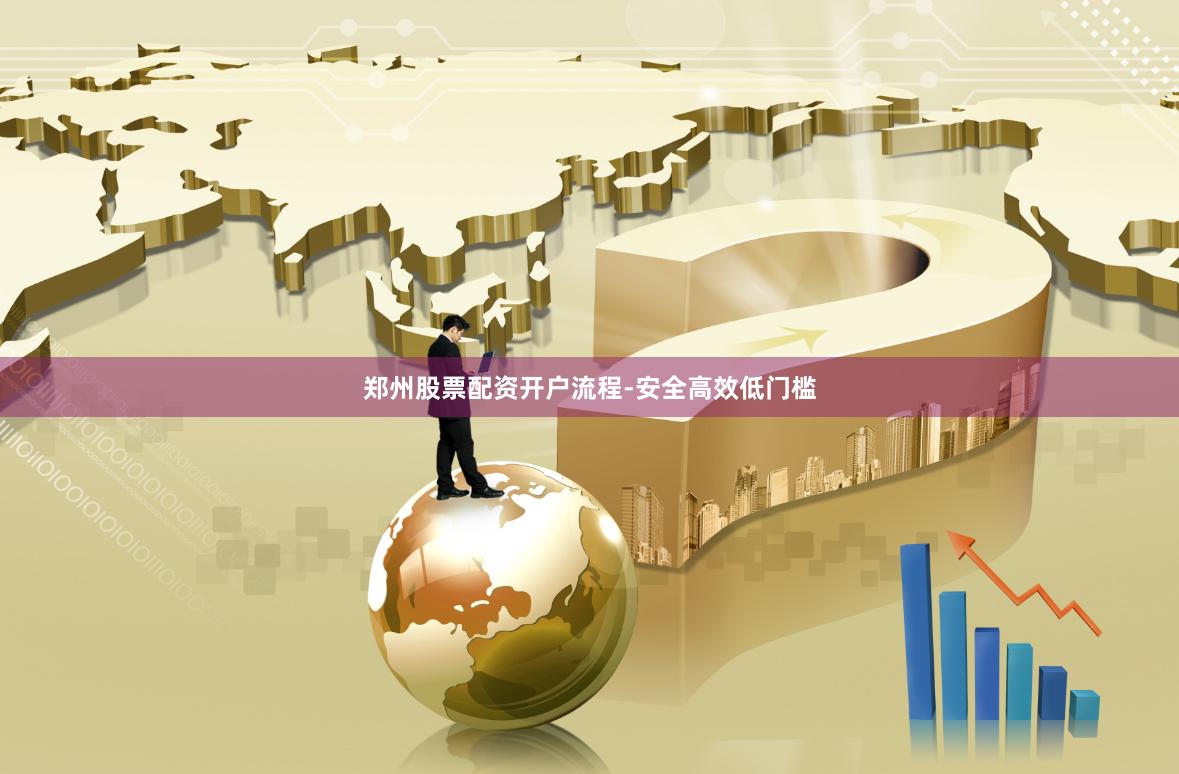郑州股票配资开户流程-安全高效低门槛