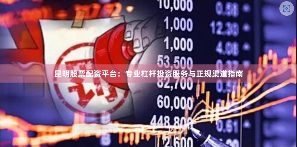 昆明股票配资平台：专业杠杆投资服务与正规渠道指南