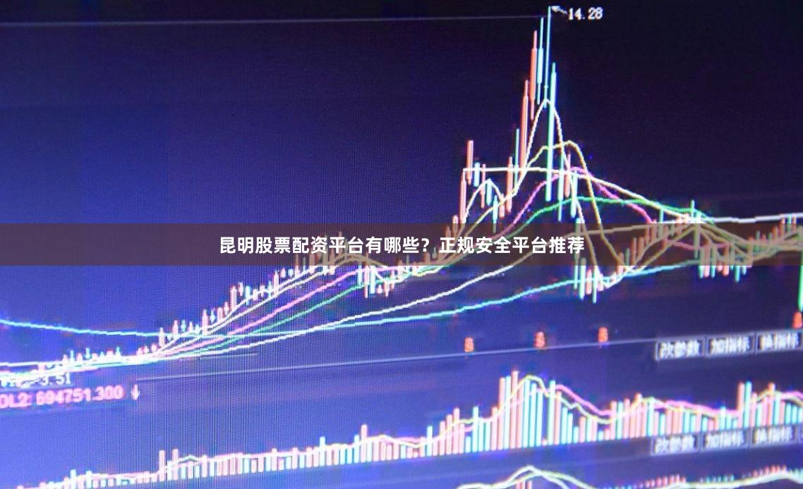 昆明股票配资平台有哪些？正规安全平台推荐
