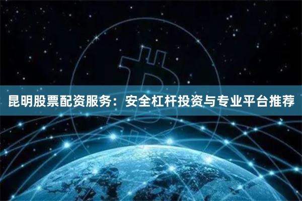 昆明股票配资服务：安全杠杆投资与专业平台推荐