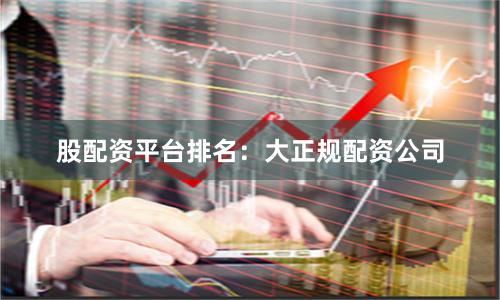 股配资平台排名：大正规配资公司