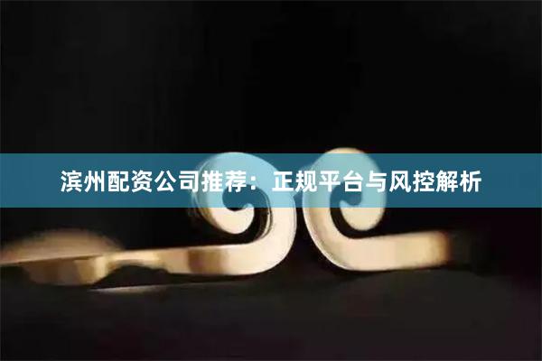 滨州配资公司推荐：正规平台与风控解析