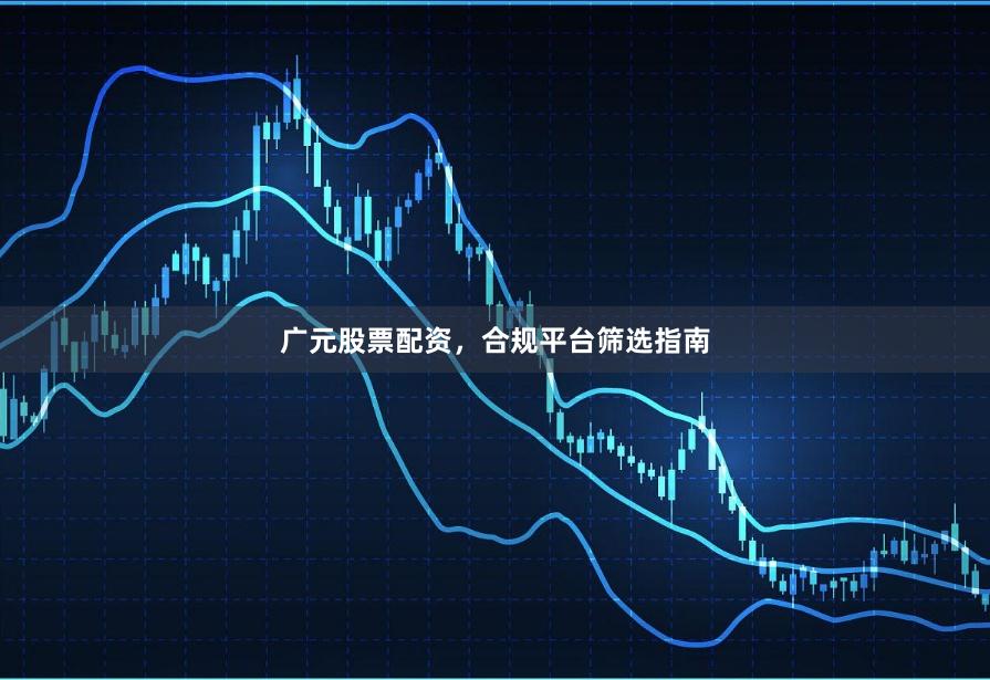 广元股票配资，合规平台筛选指南