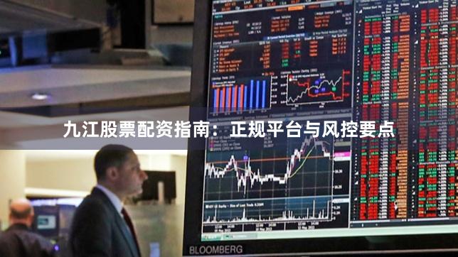 九江股票配资指南：正规平台与风控要点