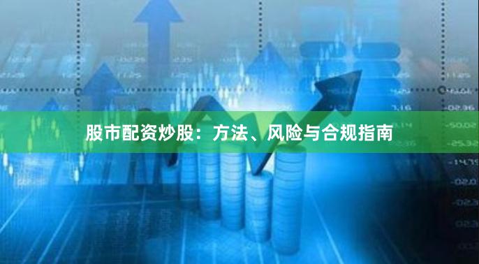 股市配资炒股：方法、风险与合规指南