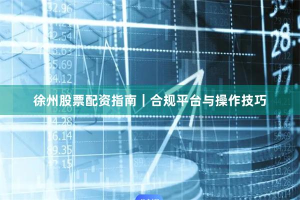 徐州股票配资指南｜合规平台与操作技巧