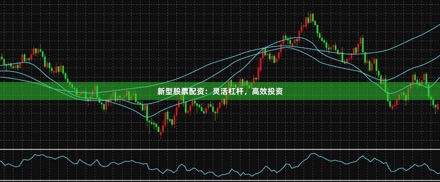 新型股票配资：灵活杠杆，高效投资