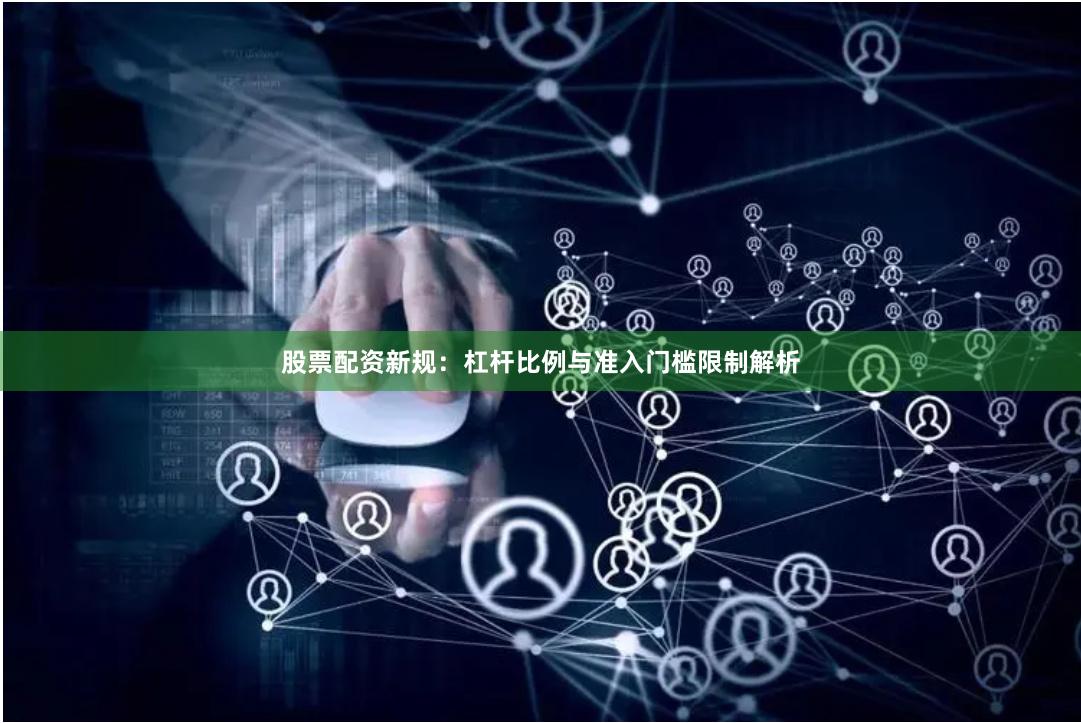 股票配资新规：杠杆比例与准入门槛限制解析
