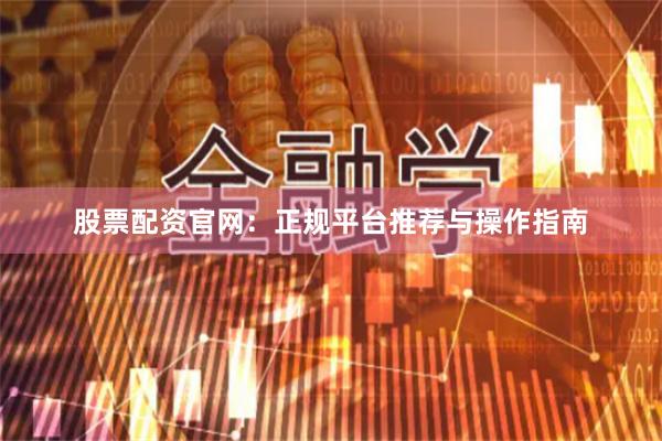 股票配资官网：正规平台推荐与操作指南
