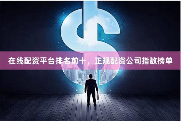 在线配资平台排名前十，正规配资公司指数榜单