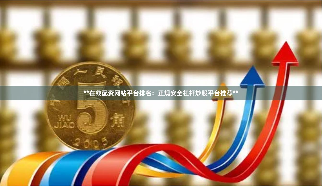 **在线配资网站平台排名：正规安全杠杆炒股平台推荐**