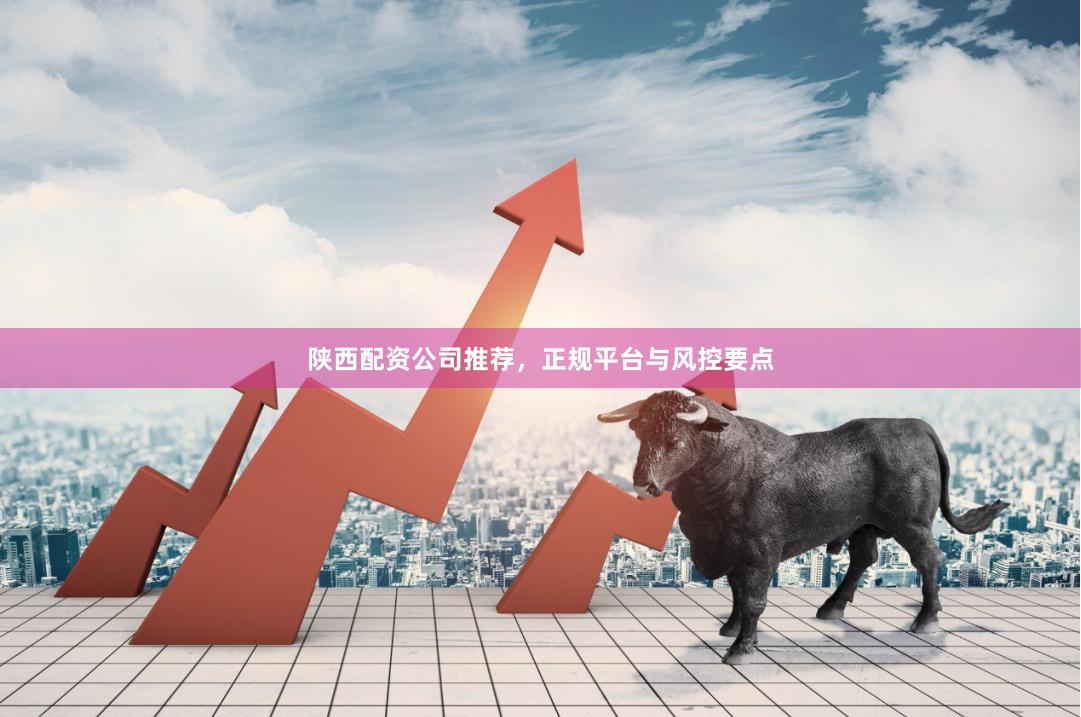 陕西配资公司推荐，正规平台与风控要点