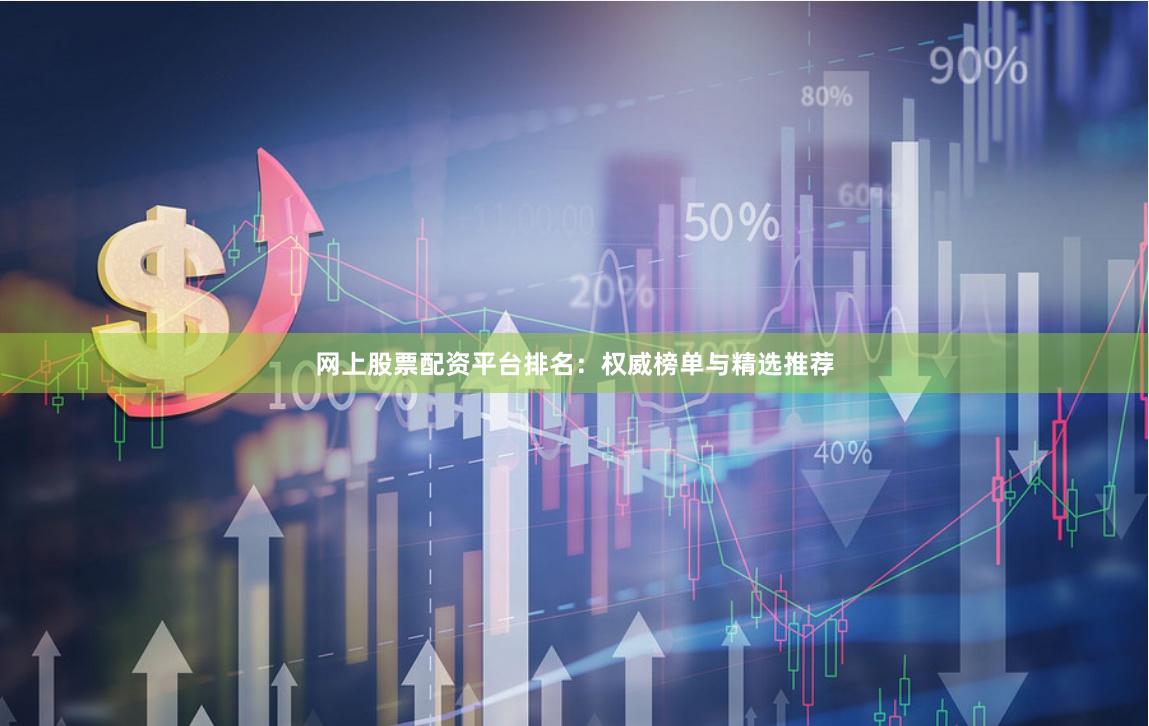 网上股票配资平台排名：权威榜单与精选推荐