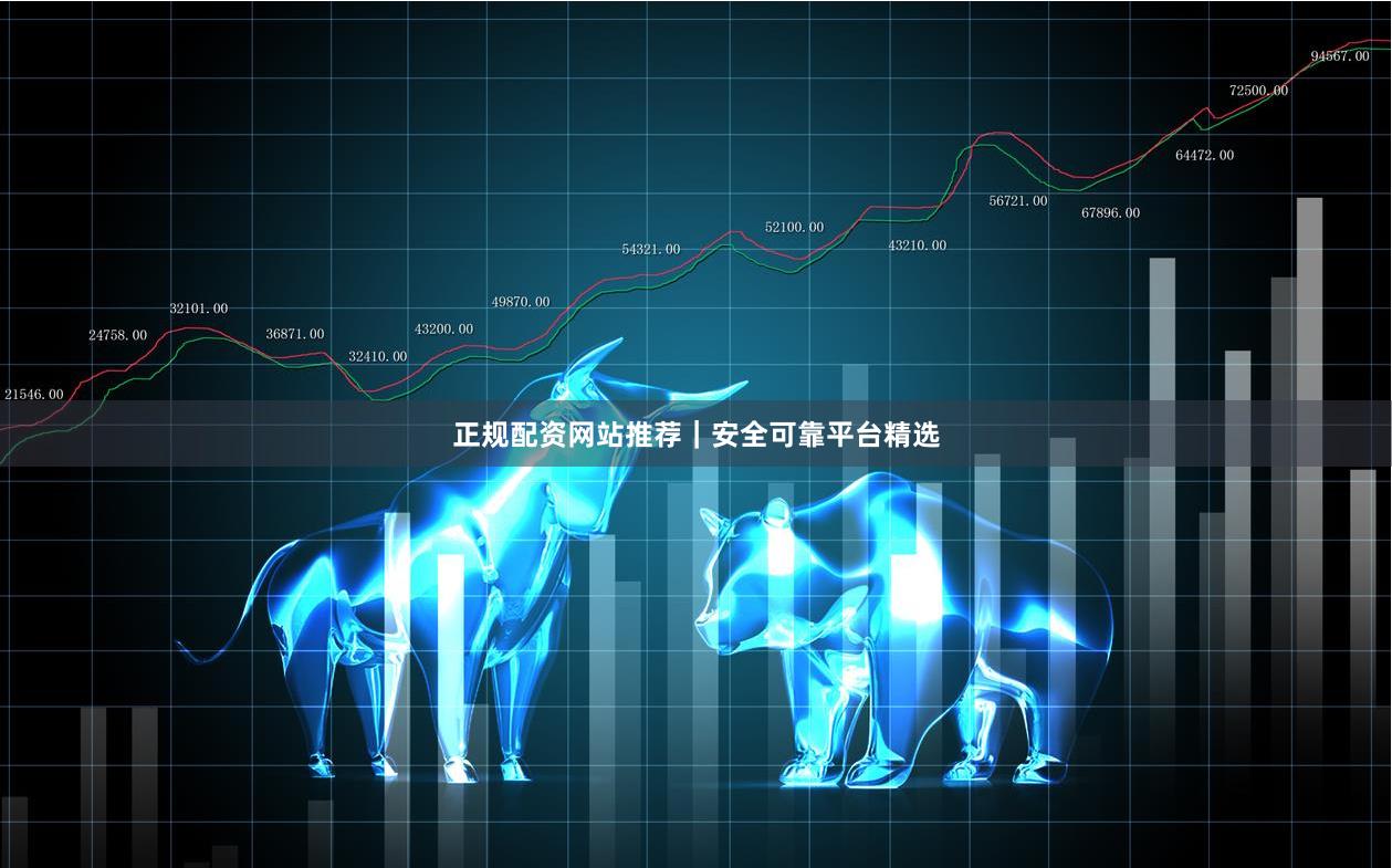 正规配资网站推荐｜安全可靠平台精选