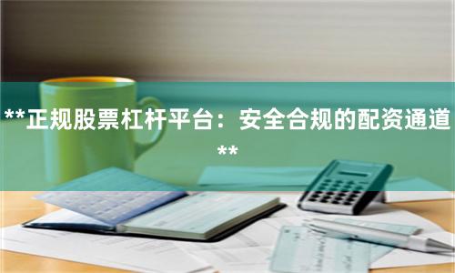 **正规股票杠杆平台：安全合规的配资通道**