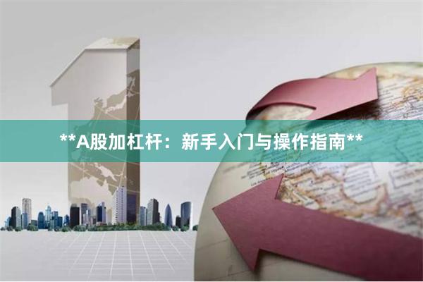**A股加杠杆：新手入门与操作指南**