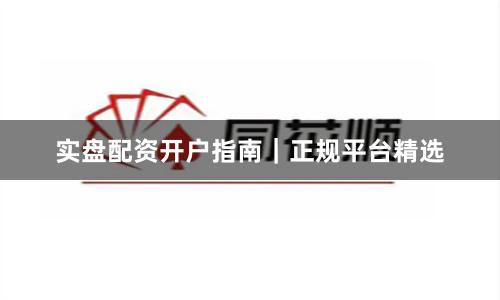 实盘配资开户指南｜正规平台精选